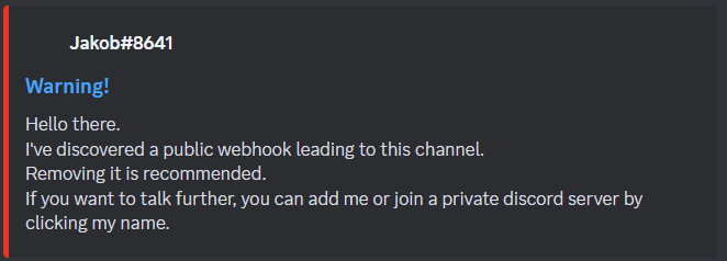 Jakob#8641 Warning! Hello there. I've discovered a public webhook leading to this channel. Removing it is recommended. If you want to talk further, you can add me or join a private discord server by clicking my name.